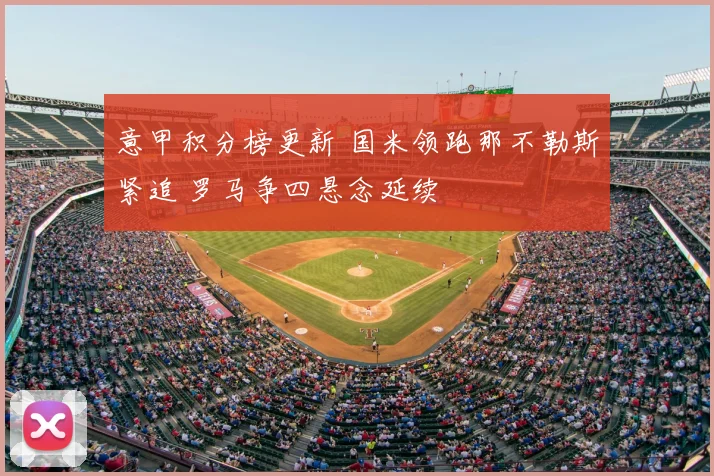 意甲积分榜更新 国米领跑那不勒斯紧追 罗马争四悬念延续