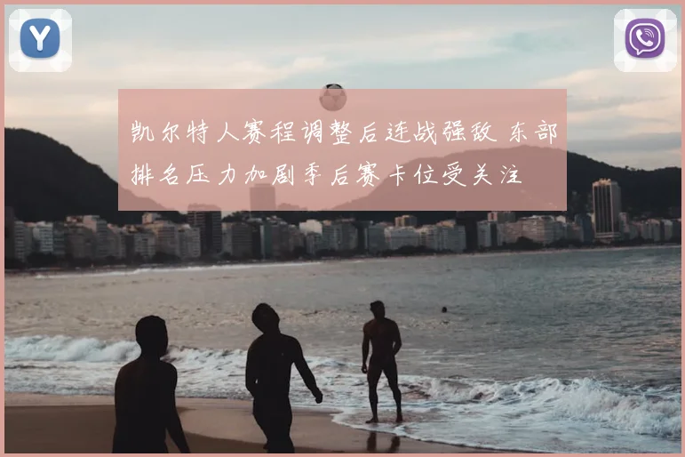 凯尔特人赛程调整后连战强敌 东部排名压力加剧季后赛卡位受关注