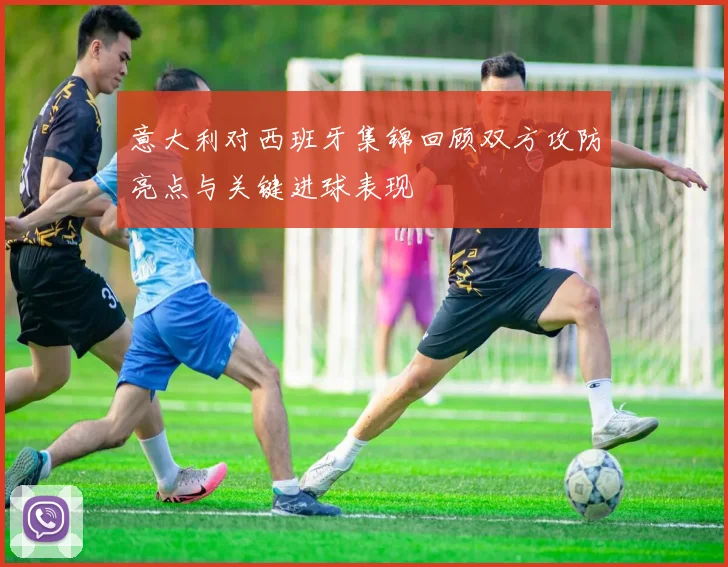 意大利对西班牙集锦回顾双方攻防亮点与关键进球表现