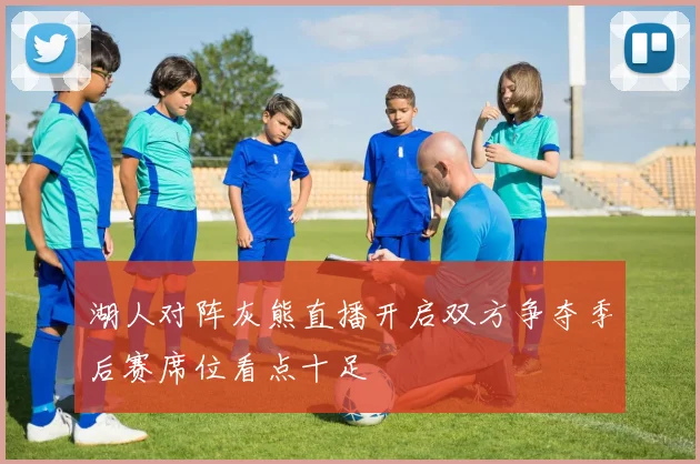 湖人对阵灰熊直播开启双方争夺季后赛席位看点十足