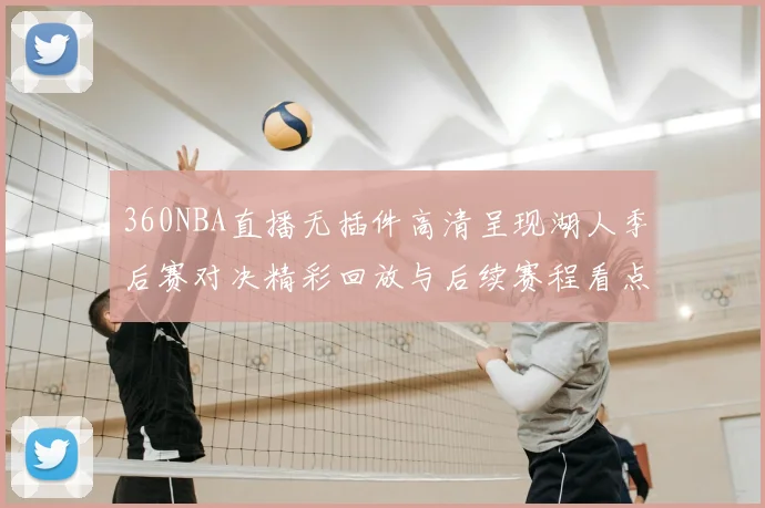 360NBA直播无插件高清呈现湖人季后赛对决精彩回放与后续赛程看点