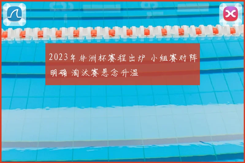 2023年非洲杯赛程出炉 小组赛对阵明确 淘汰赛悬念升温
