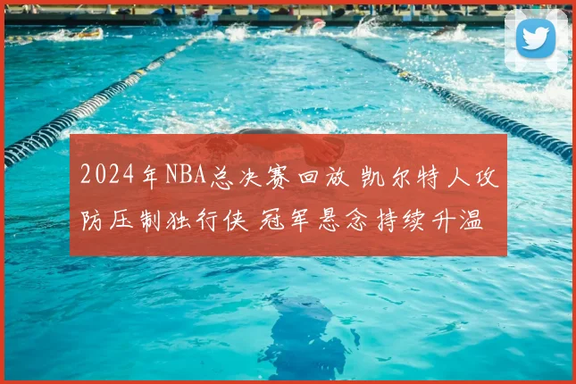 2024年NBA总决赛回放 凯尔特人攻防压制独行侠 冠军悬念持续升温
