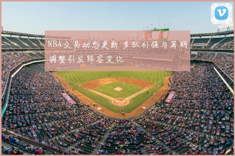NBA交易动态更新 多队补强与筹码调整引发阵容变化