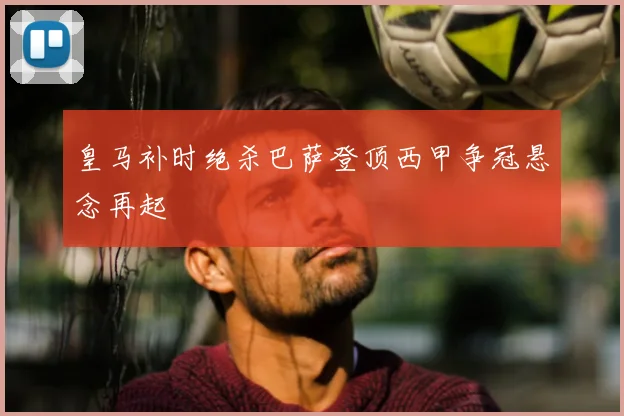 皇马补时绝杀巴萨登顶西甲争冠悬念再起