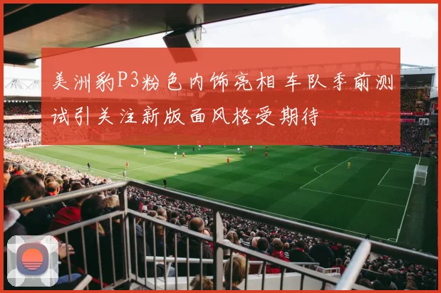 美洲豹P3粉色内饰亮相 车队季前测试引关注新版面风格受期待