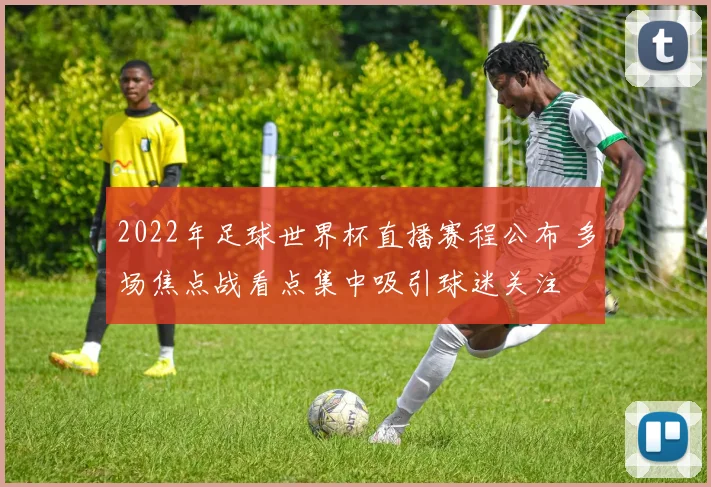 2022年足球世界杯直播赛程公布 多场焦点战看点集中吸引球迷关注