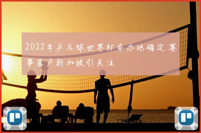 2022年乒乓球世界杯举办地确定 赛事落户新加坡引关注