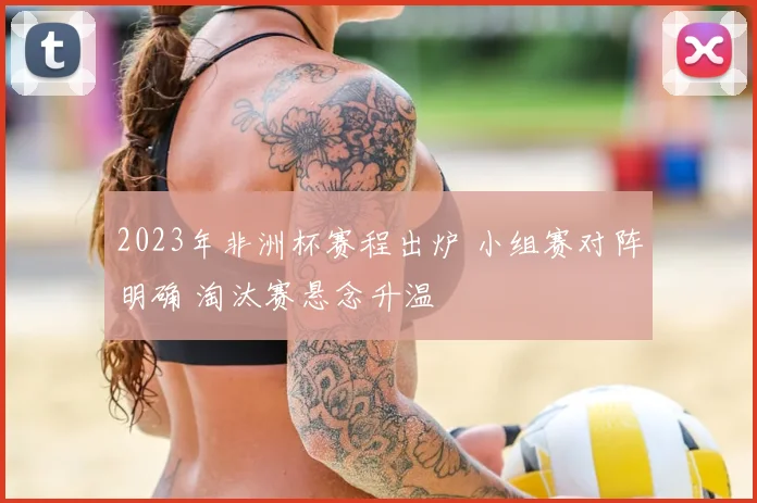 2023年非洲杯赛程出炉 小组赛对阵明确 淘汰赛悬念升温