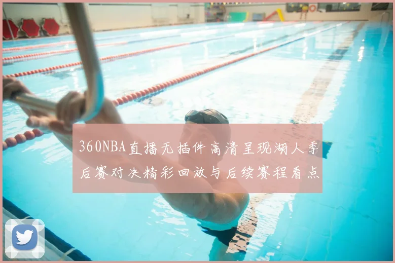 360NBA直播无插件高清呈现湖人季后赛对决精彩回放与后续赛程看点