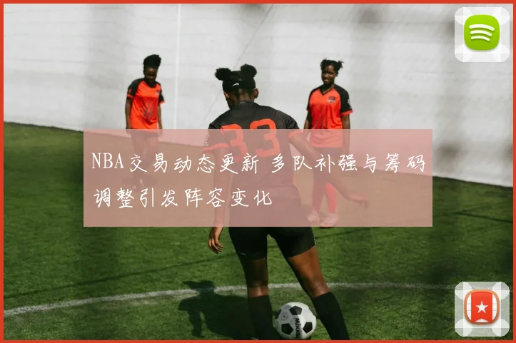 NBA交易动态更新 多队补强与筹码调整引发阵容变化