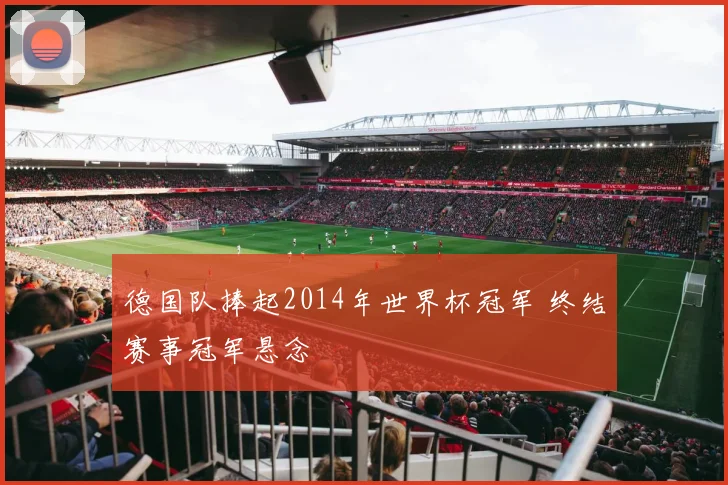 德国队捧起2014年世界杯冠军 终结赛事冠军悬念