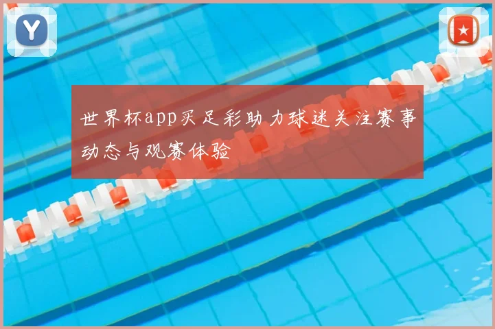 世界杯app买足彩助力球迷关注赛事动态与观赛体验