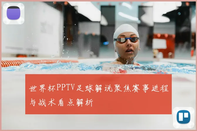 世界杯PPTV足球解说聚焦赛事进程与战术看点解析