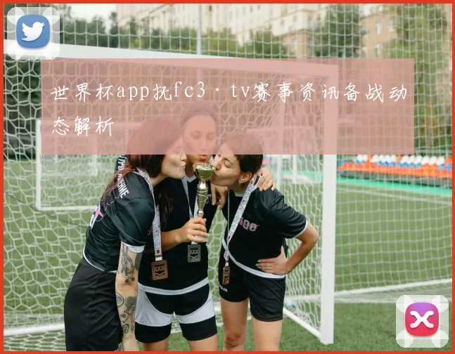世界杯app抚fc3·tv赛事资讯备战动态解析