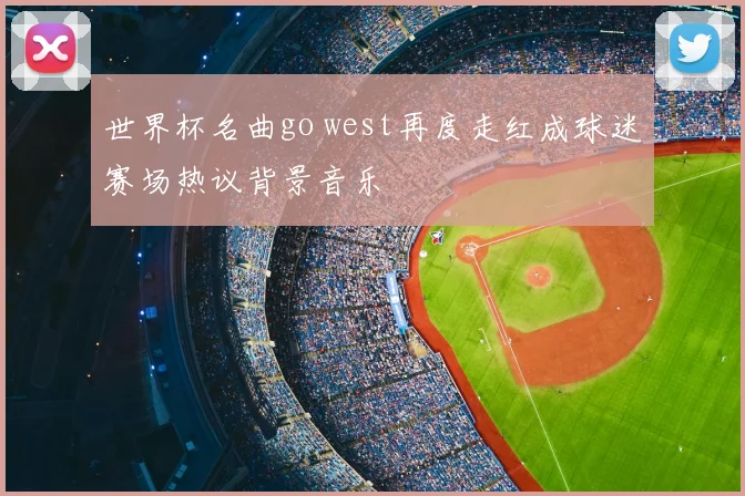 世界杯名曲go west再度走红成球迷赛场热议背景音乐