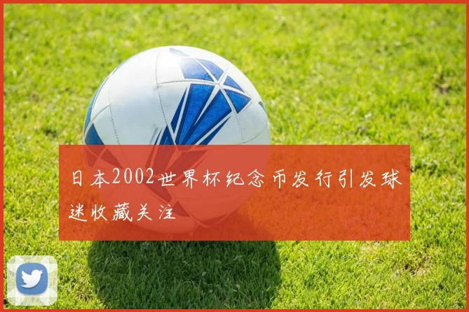 日本2002世界杯纪念币发行引发球迷收藏关注