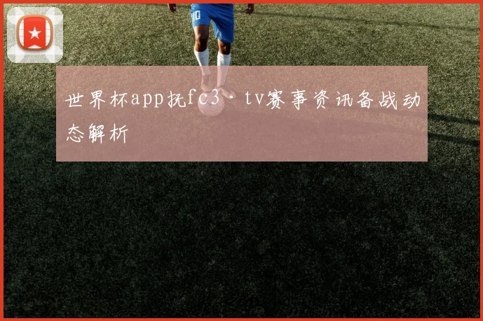 世界杯app抚fc3·tv赛事资讯备战动态解析