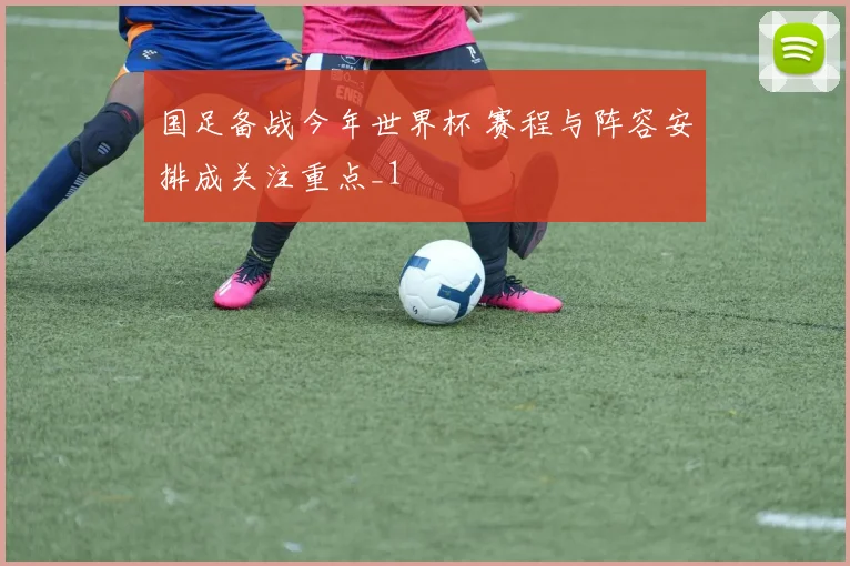国足备战今年世界杯 赛程与阵容安排成关注重点_1