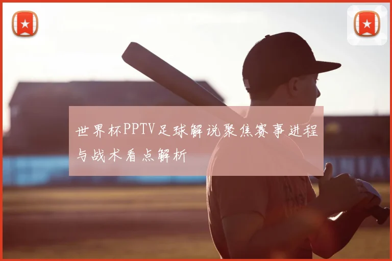 世界杯PPTV足球解说聚焦赛事进程与战术看点解析