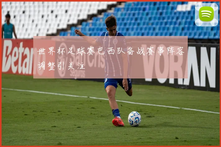 世界杯足球赛巴西队备战赛事阵容调整引关注